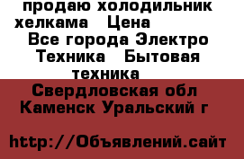 продаю холодильник хелкама › Цена ­ 20 900 - Все города Электро-Техника » Бытовая техника   . Свердловская обл.,Каменск-Уральский г.